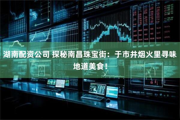 湖南配资公司 探秘南昌珠宝街：于市井烟火里寻味地道美食！