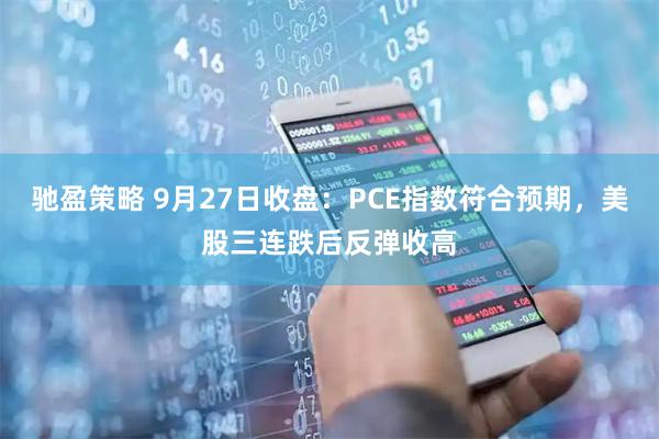 驰盈策略 9月27日收盘：PCE指数符合预期，美股三连跌后反弹收高