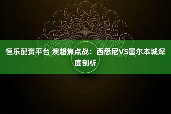 恒乐配资平台 澳超焦点战：西悉尼VS墨尔本城深度剖析