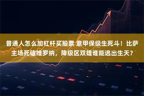普通人怎么加杠杆买股票 意甲保级生死斗！比萨主场死磕维罗纳，降级区双雄谁能逃出生天？