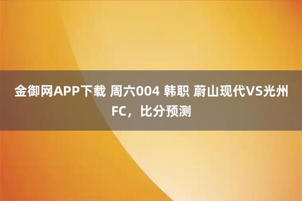 金御网APP下载 周六004 韩职 蔚山现代VS光州FC，比分预测