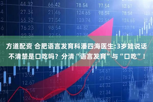 方道配资 合肥语言发育科潘四海医生:3岁娃说话不清楚是口吃吗？分清“语言发育”与“口吃”！