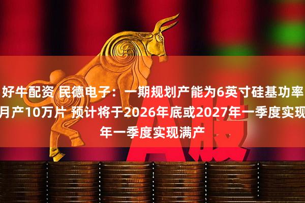 好牛配资 民德电子：一期规划产能为6英寸硅基功率器件月产10万片 预计将于2026年底或2027年一季度实现满产