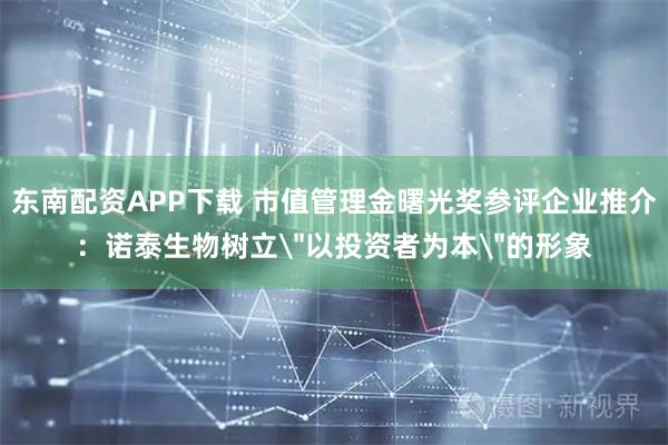 东南配资APP下载 市值管理金曙光奖参评企业推介：诺泰生物树立＂以投资者为本＂的形象
