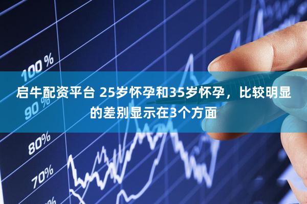 启牛配资平台 25岁怀孕和35岁怀孕，比较明显的差别显示在3个方面