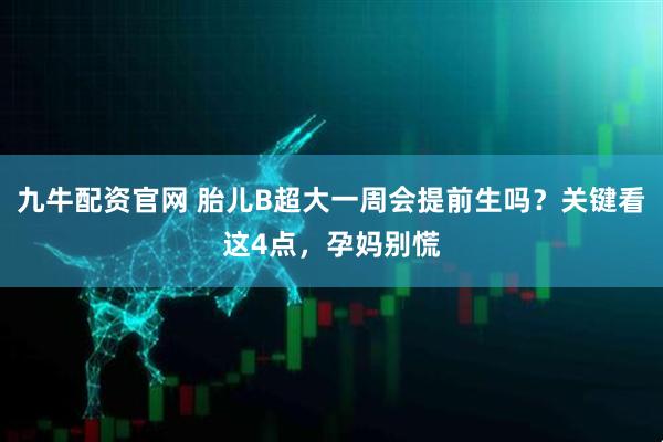 九牛配资官网 胎儿B超大一周会提前生吗？关键看这4点，孕妈别慌