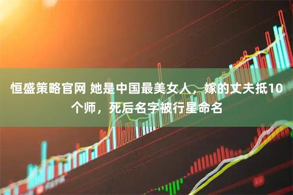 恒盛策略官网 她是中国最美女人，嫁的丈夫抵10个师，死后名字被行星命名