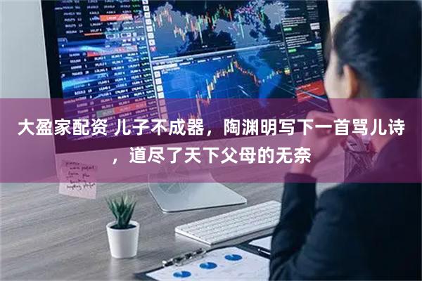 大盈家配资 儿子不成器，陶渊明写下一首骂儿诗，道尽了天下父母的无奈