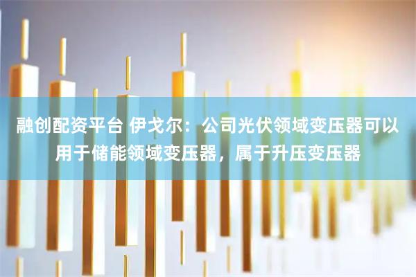 融创配资平台 伊戈尔：公司光伏领域变压器可以用于储能领域变压器，属于升压变压器