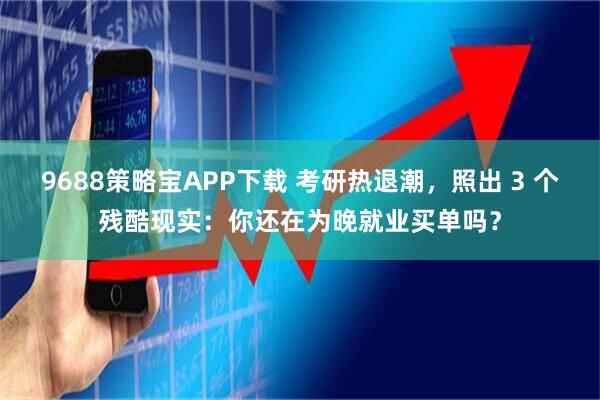 9688策略宝APP下载 考研热退潮，照出 3 个残酷现实：你还在为晚就业买单吗？