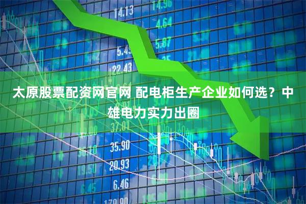 太原股票配资网官网 配电柜生产企业如何选？中雄电力实力出圈