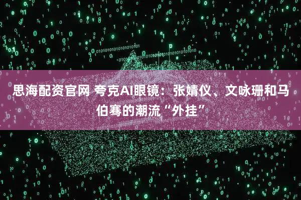 思海配资官网 夸克AI眼镜：张婧仪、文咏珊和马伯骞的潮流“外挂”