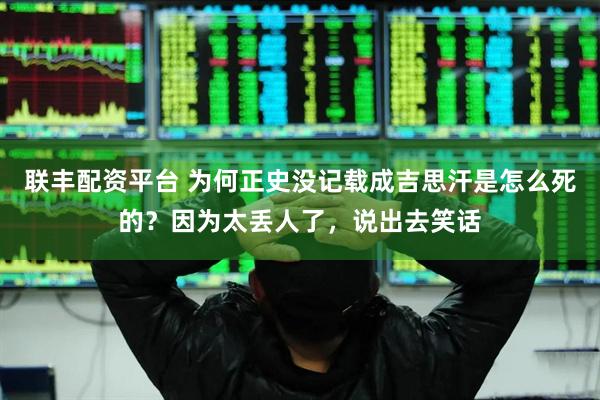 联丰配资平台 为何正史没记载成吉思汗是怎么死的？因为太丢人了，说出去笑话