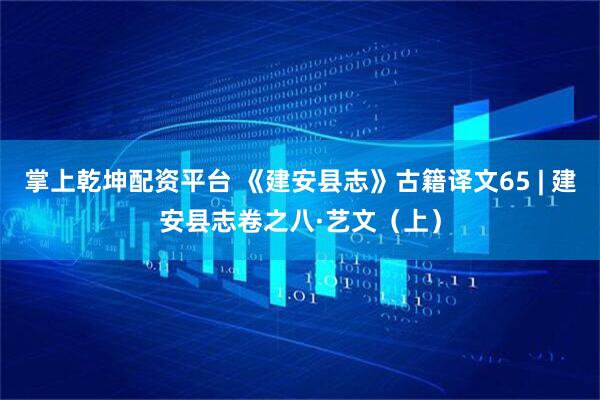 掌上乾坤配资平台 《建安县志》古籍译文65 | 建安县志卷之八·艺文（上）