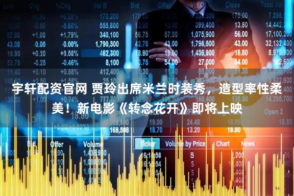 宇轩配资官网 贾玲出席米兰时装秀，造型率性柔美！新电影《转念花开》即将上映