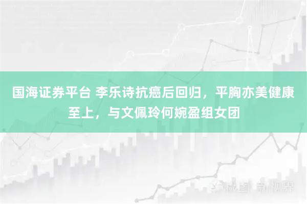 国海证券平台 李乐诗抗癌后回归，平胸亦美健康至上，与文佩玲何婉盈组女团