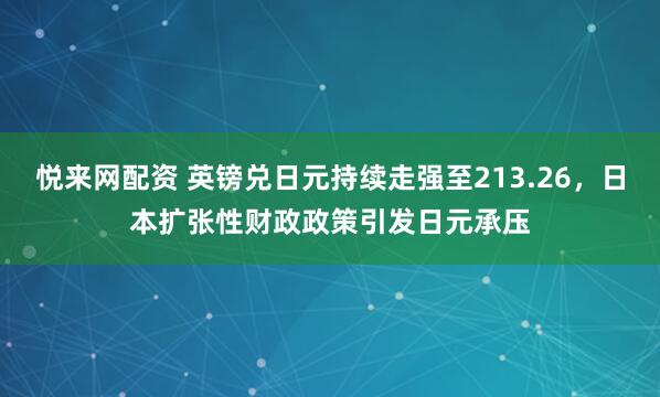 悦来网配资 英镑兑日元持续走强至213.26，日本扩张性财政政策引发日元承压