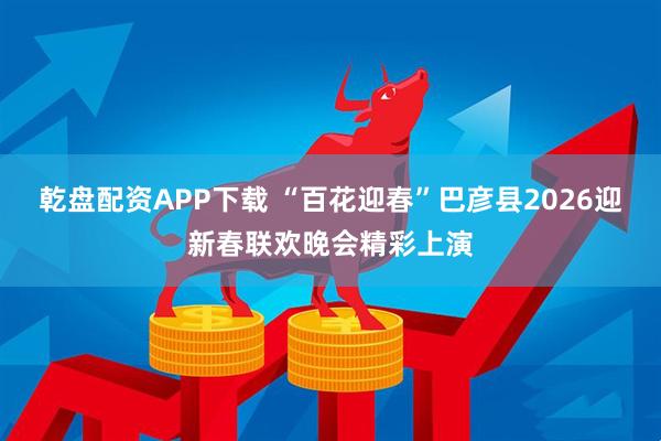 乾盘配资APP下载 “百花迎春”巴彦县2026迎新春联欢晚会精彩上演