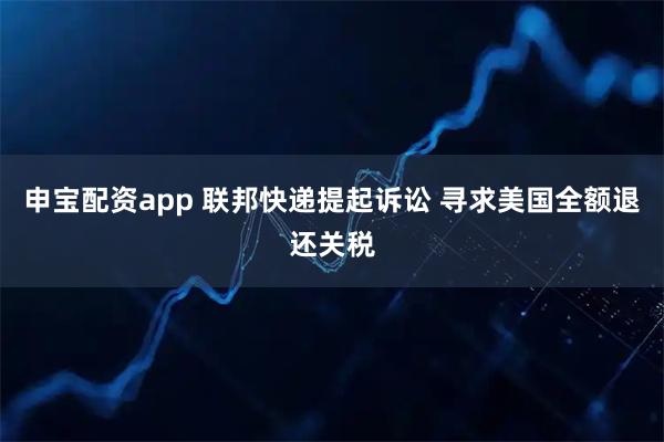 申宝配资app 联邦快递提起诉讼 寻求美国全额退还关税