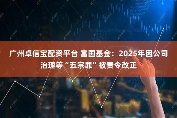 广州卓信宝配资平台 富国基金：2025年因公司治理等“五宗罪”被责令改正
