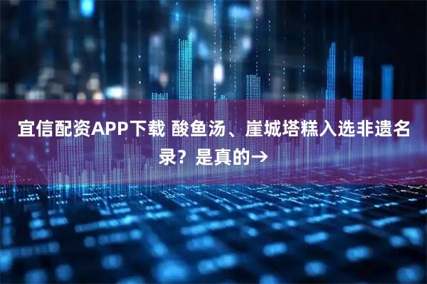 宜信配资APP下载 酸鱼汤、崖城塔糕入选非遗名录？是真的→