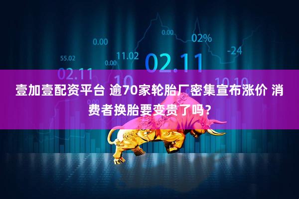 壹加壹配资平台 逾70家轮胎厂密集宣布涨价 消费者换胎要变贵了吗？