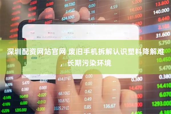 深圳配资网站官网 废旧手机拆解认识塑料降解难，长期污染环境